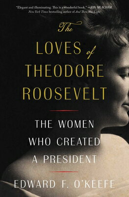 The Loves of Theodore Roosevelt: The Women Who Created a President LOVES OF THEODORE ROOSEVELT [ Edward F. O'Keefe ]