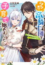 ワケあり竜騎士団で子育て始めました ～堅物団長となぜか夫婦になりまして～（1） （ビーズログ文庫） 文里 荒城