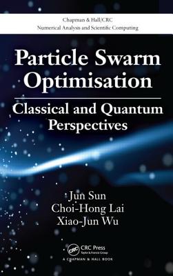 Particle Swarm Optimisation: Classical and Quantum Perspectives PARTICLE SWARM OPTIMISATION （Chapman & Hall/CRC Numerical Analysis and Scientific Computi） 