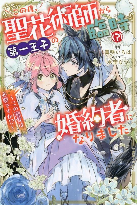 この度、聖花術師から第一王子の臨時（？）婚約者になりました ～この溺愛は必要ですか!?～