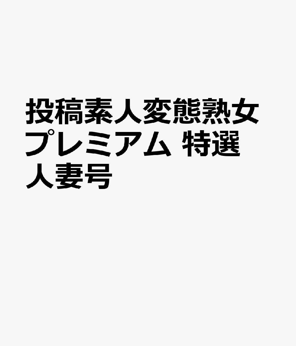 投稿素人変態熟女プレミアム 特選人妻号