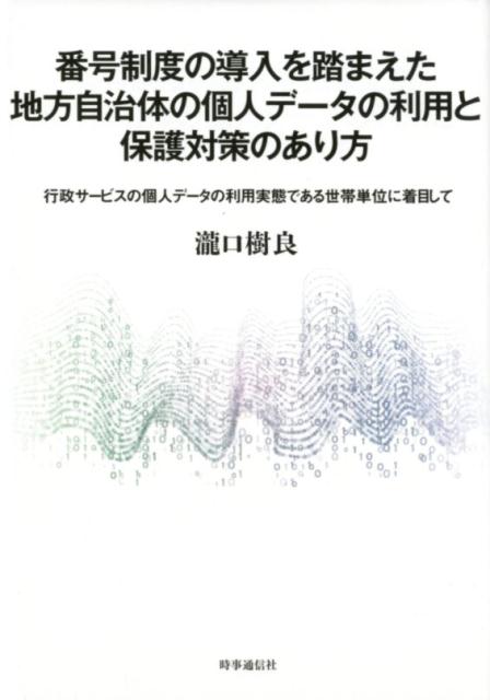 番号制度の導入を踏まえた地方自治体の個人データの利用と保護対策のあり方 行政サービスの個人データの利用実態である世帯単位に着目して [ 瀧口 樹良 ]