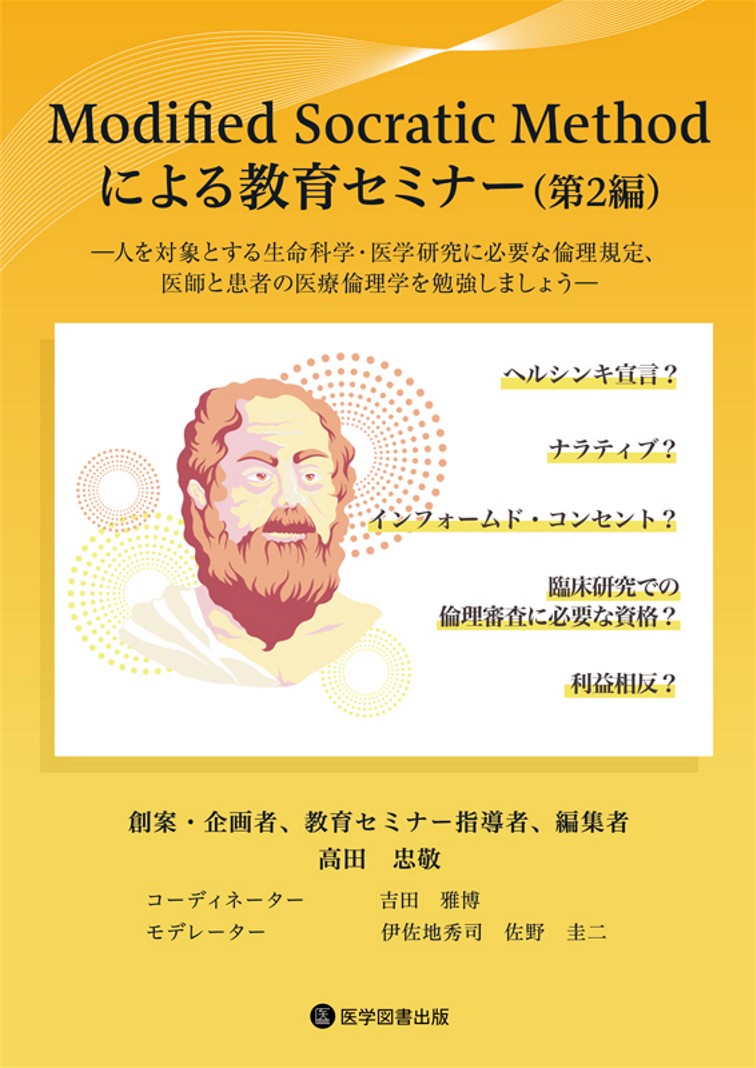 [目次]

謝辞
編集協力者一覧
序文：Modified Socratic Method（MSM）による教育セミナーの編集から
Modified Socratic Method（MSM）による教育セミナー（第 2 編）
での工夫、第 2 編の作成原則とチェックの基本、勉強法の経緯
本 Modified Socratic Method を用いた特別教育セミナーに期待するもの
Modified Socratic Method を用いた特別教育セミナーの司会者（Moderator）として学んだこと
Modified Socratic Method による教育セミナー（第 2 編）
ー著作に向けての監修を務めてー
やさしい解説：医療におけるコンプライアンス（服薬コンプライアンス、など）
Modified Socratic Method による教育セミナーの実践（第 2 編）：
人を対象とする生命科学・医学研究に必要な倫理規定、 医師と患者の医療倫理学を勉強しましょう
パート 1　ヘルシンキ宣言から、現在に至る経過ー臨床研究倫理の歴史ー
パート 2　ナラティブと共役
パート 3　インフォームド・コンセントをどうやって受けるか？
パート 4　臨床研究での倫理審査に必要な資格
パート 5　利益相反とは？　どのように行うか？-適切な利益相反マネージメントー

総括