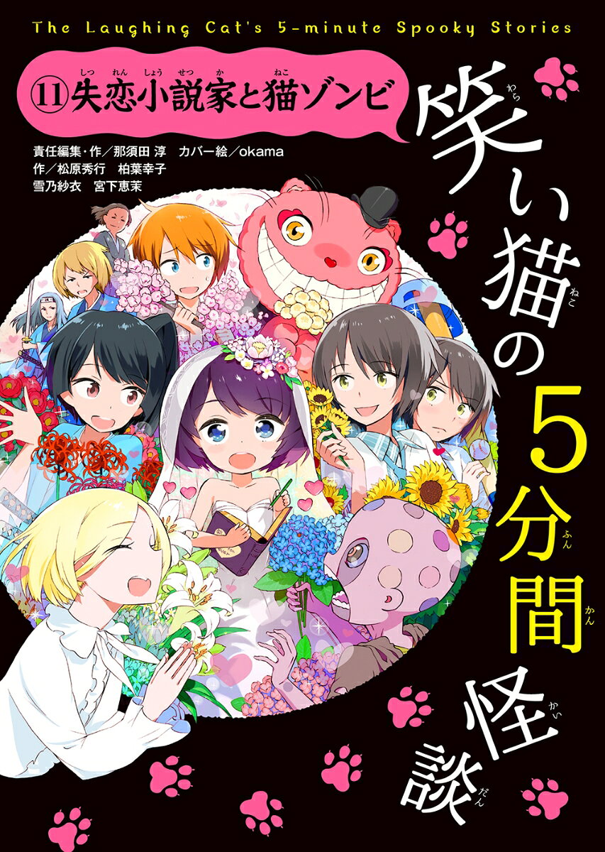 ※ホームページもやってるぞ！　全巻の第1話が読めて、感想がかきこめる！

『失恋（しつれん）はいいぞう。おれの怪談（かいだん）なみにホラーだ』

「笑い猫(わらいねこ)」が語る、5分で読めるたのしい怪談(かいだん)、11話。
さし絵もいっぱい33枚。【どの巻からでも読める! 】

ねこなめ町には、ふしぎなうわさがある。
駅前に猫の図書館バスがとまっていて、失恋した子をひきずりこんでは怪談を聞かせるらしい。
じつはその猫、小説にもうるさいみたいで、お気に入りの小説に子どもをとじこめちゃうんだって！
さあ、「笑い猫」が語る、1話5分で読める、たのしい怪談集（全11話）のはじまりはじまり〜。

陽大（はると）にフラれたアリサは、ひきこもって、主人公の自分がモテてモテてモテまくる妄想（もうそう）小説をこっそり書いていた。気分転換（きぶんてんかん）に外に出ると、駅前にあやしい図書館バスが。一冊手にとってみると……「これ、私が書いた小説だわ！」そこへなぜか陽大も登場。笑い猫は二人をアリサの小説世界にひきずりこみ、怪談まで語り出す。モテてモテてモテまくれる笑い猫の図書館バスには、「鬼当番」や「恐怖辞典」など、ギャアアアッてほど怖くて、ニヤニヤ気まずく笑っちゃう怪談がいっぱい！　本を愛するすべての人におくる第11巻！

【全国の学校で大人気!!】
「クラスでひろめてブレイク中！（小4女子）」
「買ったその日に読みおわるぐらい大好き（小5女子）」
「家族みんなで読めるのがいい（小6男子）」
「こわかったけど、なぜか最後はすっごく面白かった！（小2女子）」
「読書ギライでも楽しく読めるので、サイコーです（小4男子）」

（1）1話5分で読める
（2）さし絵がいっぱい
（3）人気作家が書いている
はじめのお話
5分間怪談　恐怖辞典　松原秀行＆オフィスシュラ　絵／patty
ねこなめ町のうわさ(1)　作／おとたん（小4女子）　絵／もけお
とちゅうのお話　新Love Forever(1)　ハートにタッチ
5分間怪談　鬼当番　柏葉幸子　絵／patty
ねこなめ町のうわさ(2)　作／まりあ（小4女子）　絵／もけお
とちゅうのお話　新Love Forever(3)　チンチラ急行殺人事件
5分間怪談　人形家族　雪乃紗衣　絵／アオイ冬子
ねこなめ町のうわさ(3)　作／あーちゃん（小5女子）　絵／もけお
とちゅうのお話　新Love Forever(11)　どきどき新撰組メモリアル
子ども怪談　1月13日11時10分　ユリン（小6女子）　絵／もけお
ねこなめ町のうわさ(4)　作／ゆきむら（小5女子）　絵／もけお
とちゅうのお話　新Love Forever(50)　ウォーキング・ゾンビ〜死の花嫁
5分間怪談　ショッピングモールの迷宮　宮下恵茉　絵／水谷はつな
さいごのお話
12巻予告とおたより広場とおしらせ

(※笑い猫が登場するお話(「はじめのお話」や「とちゅうのお話」など)はすべて「作/那須田淳 絵/okama」だよ! )