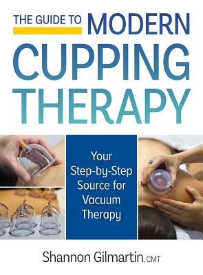 The Guide to Modern Cupping Therapy: Your Step-By-Step Source for Vacuum Therapy GT MODERN CUPPING THERAPY Shannon Gilmartin