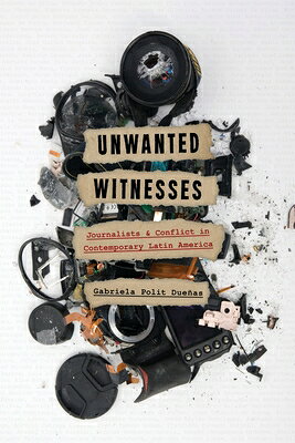 Unwanted Witnesses: Journalists and Conflict in Contemporary Latin America UNWANTED WITNESSES （Illuminations） [ Gabriela Polit Dueas ]