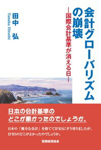 会計グローバリズムの崩壊 国際会計基準が消える日 [ 田中　弘 ]