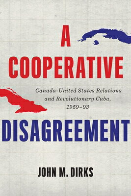 A Cooperative Disagreement: Canada-United States Relations and Revolutionary Cuba, 1959-93 COOPERATIVE DISAGREEMENT （The C.D. Howe Canadian Political History） 