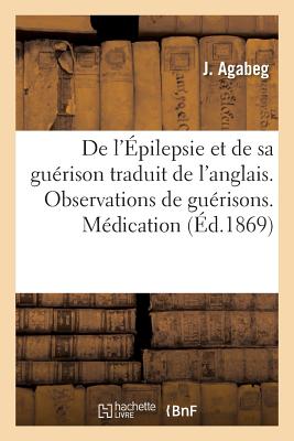 L'Epilepsie Et de Sa Guerison, Traduit de L'Anglais. Observations de Guerisons. Mode de Medication FRE-LEPILEPSIE ET DE SA GUERIS （Sciences） [ J. Agabeg ]