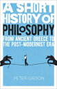 A Short History of Philosophy: From Ancient Greece to the Post-Modernist Era SHORT HIST OF PHILOSOPHY Peter Gibson
