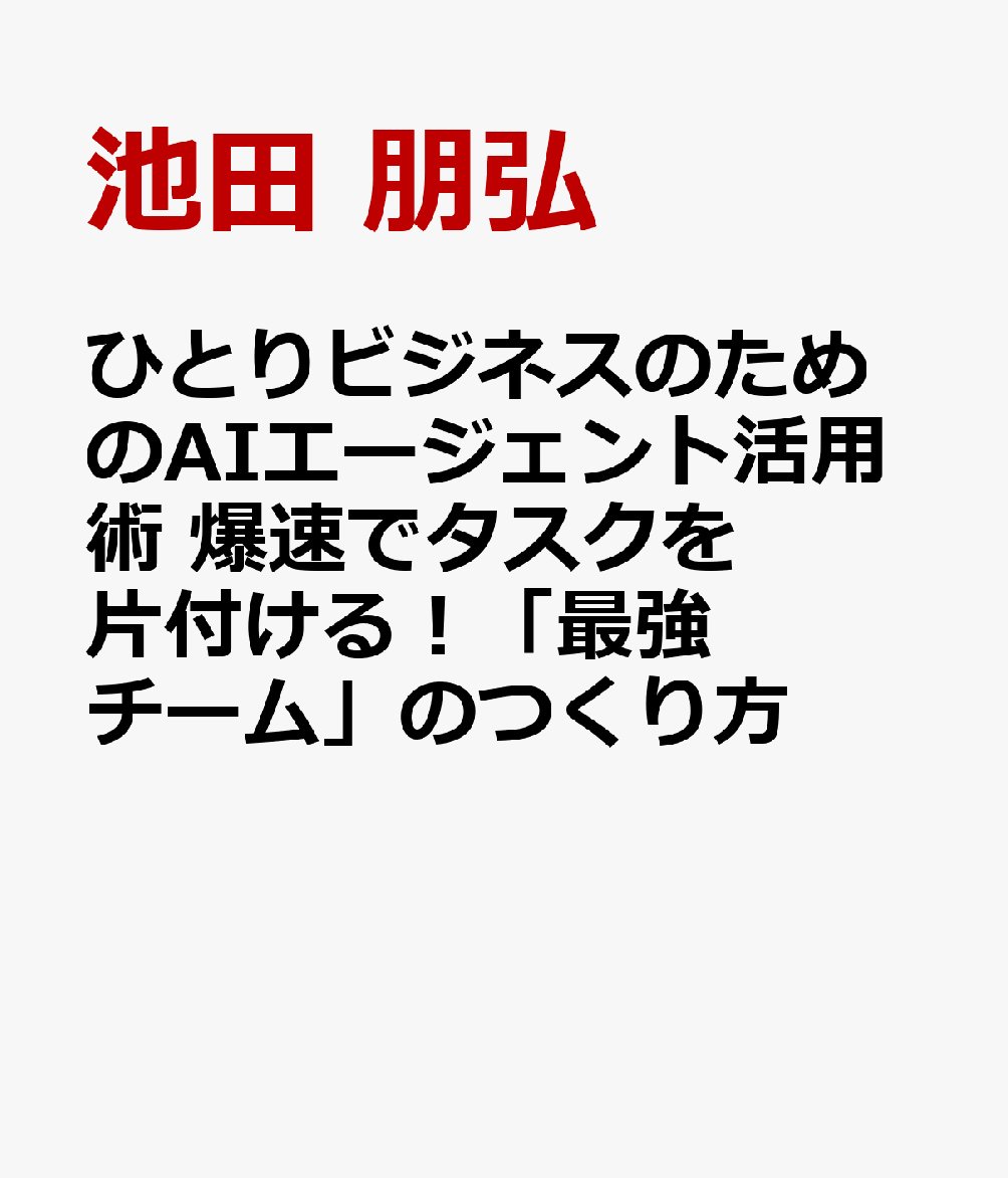 ひとりビジネスのためのAIエージェント活用術 爆速でタスクを片付ける！「最強チーム」のつくり方