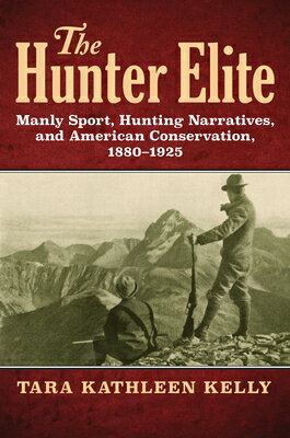 The Hunter Elite: Manly Sport, Hunting Narratives, and American Conservation, 1880-1925 HUNTER ELITE [ Tara Kathleen Kelly ]