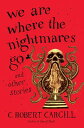 We Are Where the Nightmares Go and Other Stories WE ARE WHERE THE NIGHTMARES GO C. Robert Cargill