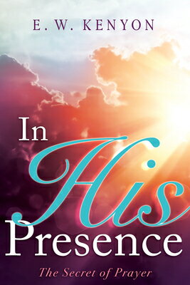 In His Presence: The Secret of Prayer IN HIS PRESENCE [ E. W. Kenyon ]