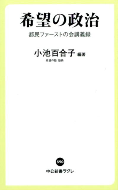 希望の政治 都民ファーストの会講義録 （中公新書ラクレ） [ 小池百合子 ]