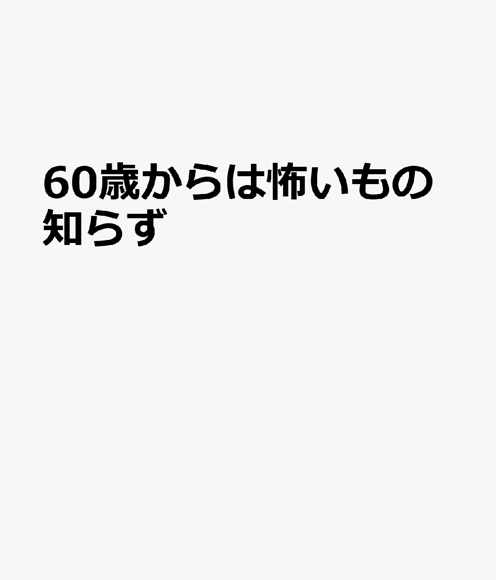 60歳からは怖いもの知らず