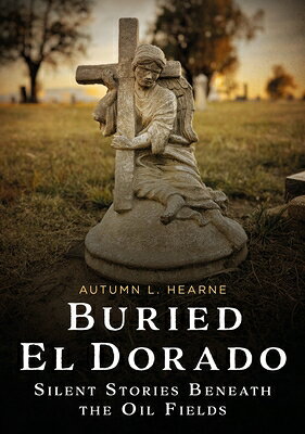 Buried El Dorado: Silent Stories Beneath the Oil Fields BURIED EL DORADO （Buried America） [ Autumn L. Hearne ]