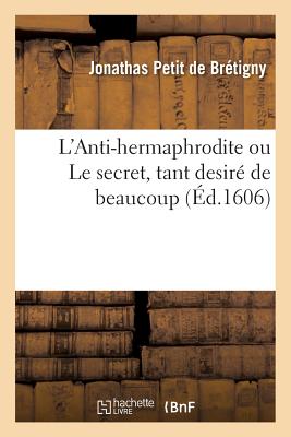 L'Anti-Hermaphrodite Ou Le Secret, Tant Desire de Beaucoup, de L'Advis Propose Au Roy: Legitime Moye FRE-LANTI-HERMAPHRODITE OU LE （Histoire） [ Petit de Bretigny-J ]