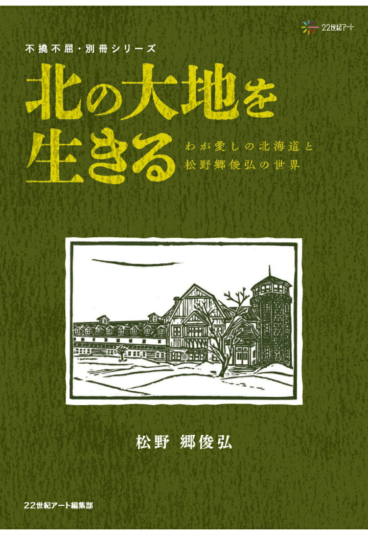 【POD】北の大地を生きる：わが愛しの北海道と松野郷俊弘の世界：不撓不屈・別冊シリーズ [ 22世紀アート編集部（編著） ]