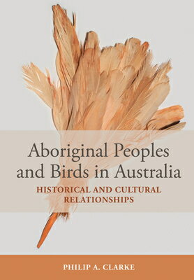 Aboriginal Peoples and Birds in Australia: Historical and Cultural Relationships ABORIGINAL PEOPLES & BIRDS IN [ Philip A. Clarke ]
