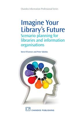 Imagine Your Library's Future: Scenario Planning for Libraries and Information Organisations IMAGINE YOUR LIBRARYS FUTURE （Chandos Information Professional） [ Steve O'Connor ]