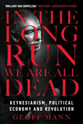 In the Long Run We Are All Dead: Keynesianism, Political Economy, and Revolution IN THE LONG RUN WE ARE ALL DEA [ Geoff Mann ]