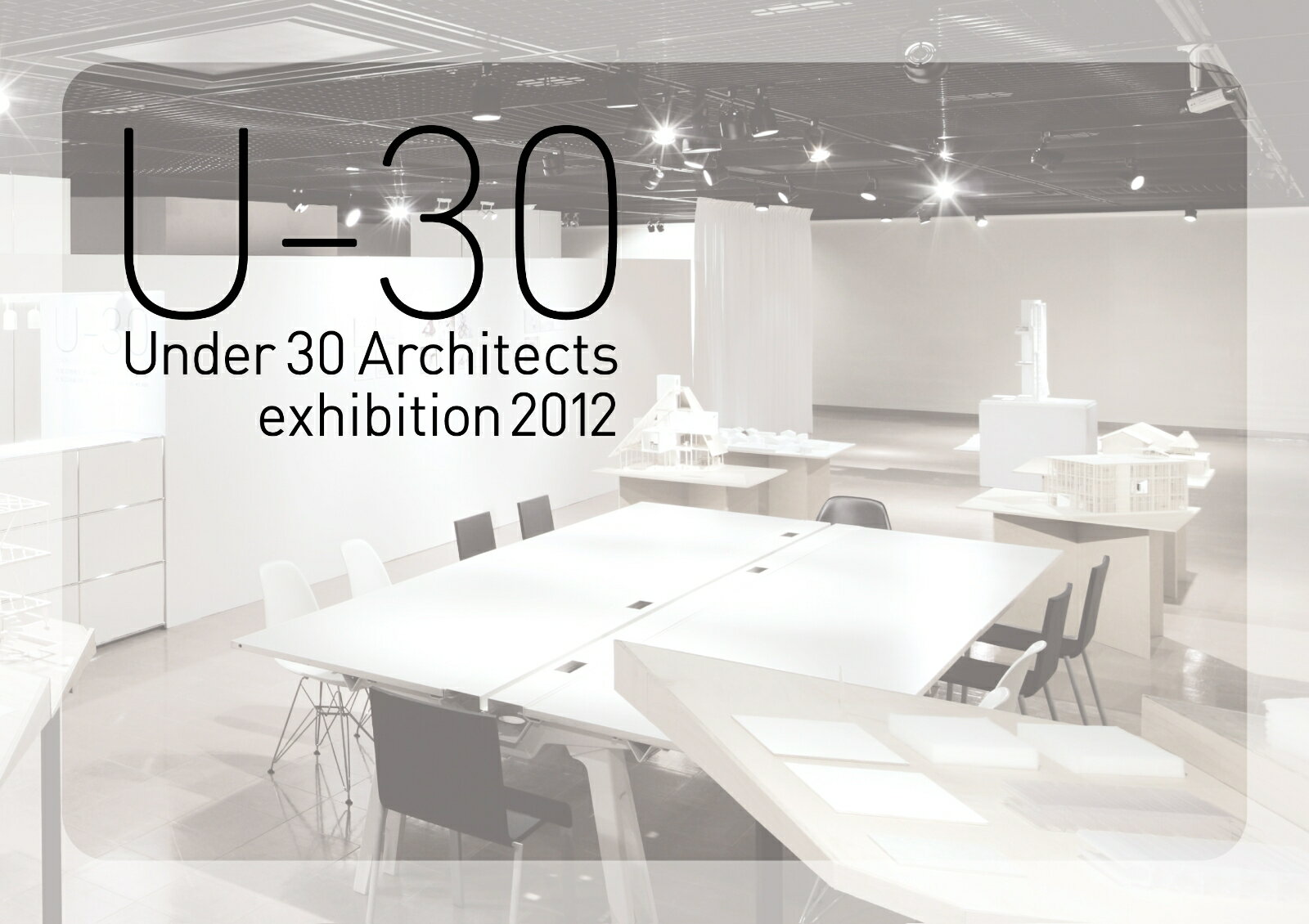 U-30 Under35 Architects exhibition 2012 30歳以下の若手建築家7組による建築の展覧会（2012）