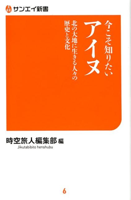 今こそ知りたいアイヌ 北の大地に生きる人々の歴史と文化 （サンエイ新書） [ 時空旅人編集部 ]