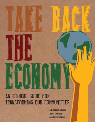 Take Back the Economy: An Ethical Guide for Transforming Our Communities TAKE BACK THE ECONOMY J. K. Gibson-Graham