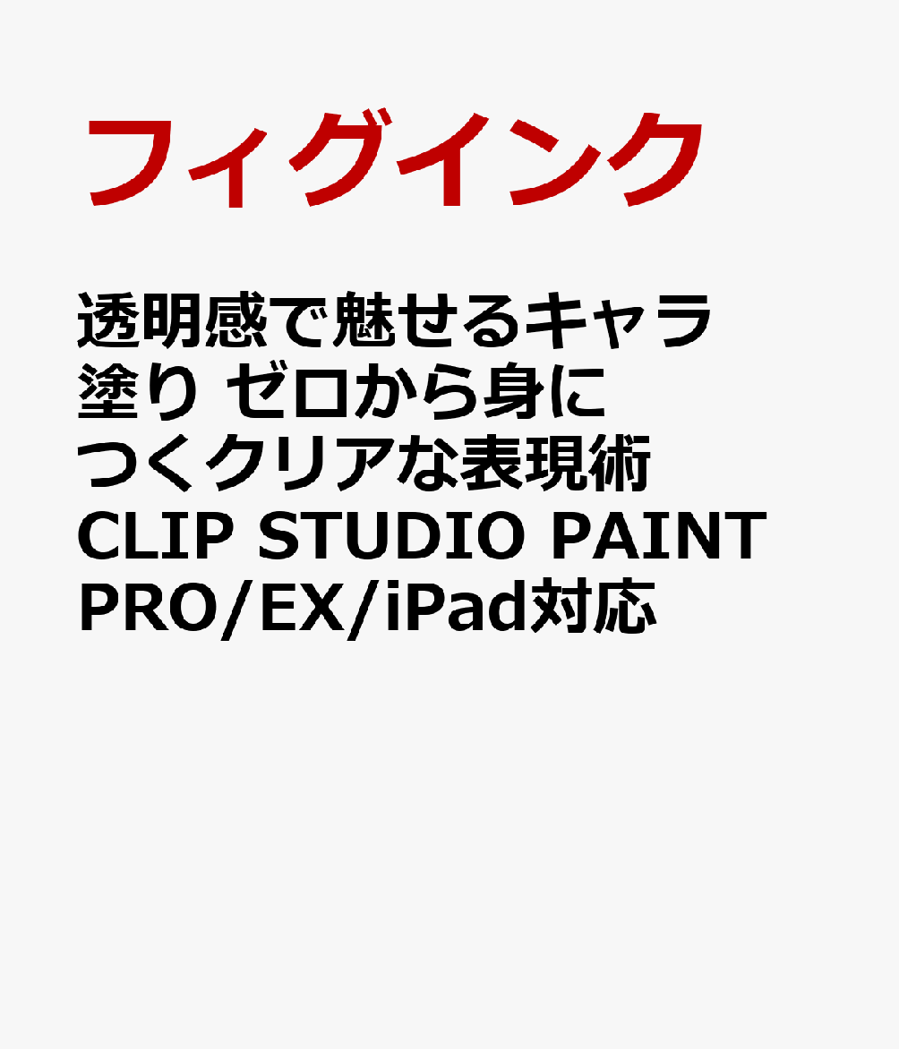 透明感で魅せるキャラ塗り ゼロから身につくクリアな表現術 CLIP STUDIO PAINT PRO/EX/iPad対応