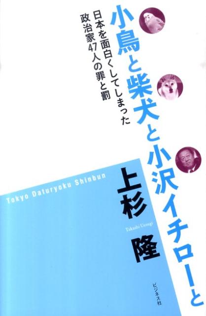 小鳥と柴犬と小沢イチローと 日本を面白くしてしまった政治家47人の罪と罰 [ 上杉隆 ]