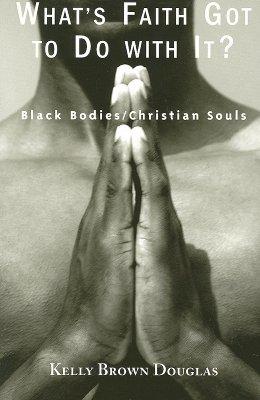 What's Faith Got to Do with It?: Black Bodies/Christian Souls WHATS FAITH GOT TO DO W/IT [ Kelly Brown Douglas ]