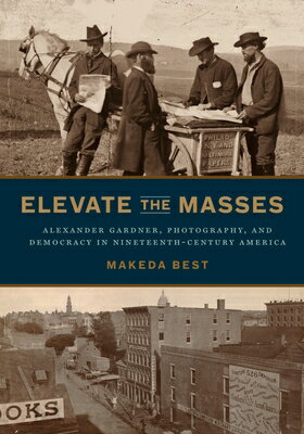 Elevate the Masses: Alexander Gardner, Photography, and Democracy in Nineteenth-Century America ELEVATE THE MASSES 