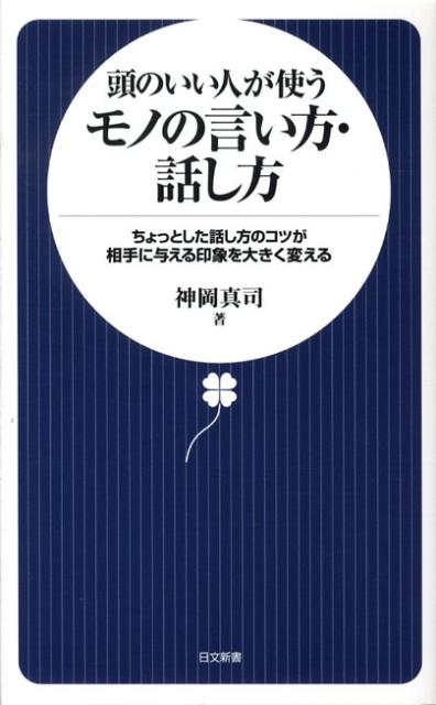 頭のいい人が使うモノの言い方・話し方 ちょっとした話し方のコツが相手に与える印象を大きく （日文新書） [ 神岡真司 ]