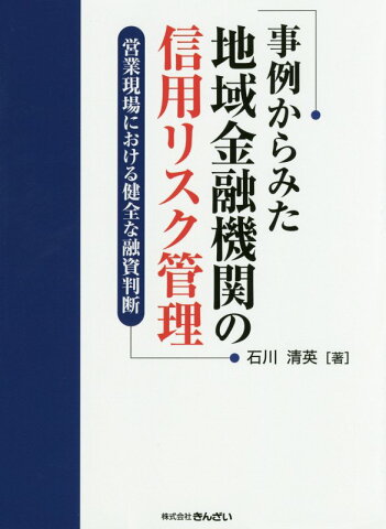 事例からみた地域金融機関の信用リスク管理 営業現場における健全な融資判断 [ 石川清英 ]