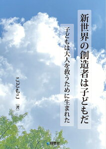 新世界の創造者は子どもだ 子どもは大人を救うために生まれた [ こどもこ ]