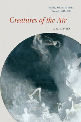 Creatures of the Air: Music, Atlantic Spirits, Breath, 1817-1913 CREATURES OF THE AIR （New Material Histories of Music） J. Q. Davies