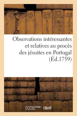Observations Interessantes Et Relatives Au Proces Des Jesuites En Portugal (Ed.1759) = Observations FRE-OBSERVATIONS INTERESSANTES （Histoire） [ Sans Auteur ]