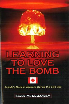 Learning to Love the Bomb: Canada's Nuclear Weapons During the Cold War LEARNING TO LOVE THE BOMB [ Sean M. Maloney ]