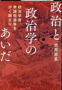 政治と政治学のあいだ 政治学者、衆議院選挙をかく闘えり [ 大井赤亥 ]