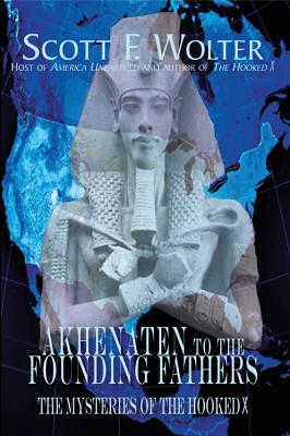 Akhenaten to the Founding Fathers: The Mysteries of the Hooked X AKHENATEN TO THE FOUNDING FATH [ Scott F. Wolter ]
