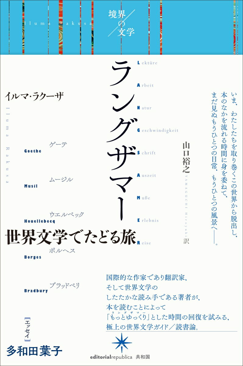 世界文学でたどる旅 境界の文学 イルマ・ラクーザ 山口裕之 共和国ラングザマー イルマ ラクーザ ヤマグチ ヒロユキ 発行年月：2016年11月07日 予約締切日：2016年11月06日 ページ数：216p サイズ：単行本 ISBN：9784907986216 ラクーザ，イルマ（Rakusa,Iluma） 1946年、スロヴェニアに生まれ、現在はチューリヒに暮らす。小説家、アンソロジスト、研究者として、またロシア語からマリーナ・ツヴェターエヴァ、フランス語からマルグリット・デュラスなどの翻訳家としても国際的に活躍している。ペトラルカ翻訳賞（1991）、ライプツィヒ・ヨーロッパ相互理解賞（1998）、シャミッソー賞など多数の文学賞を受賞 山口裕之（ヤマグチヒロユキ） 1962年、広島に生まれる。東京外国語大学教授。東京大学大学院総合文化研究科後期博士課程修了（学術博士）。専攻は、ドイツ文学、思想、表象文化論（本データはこの書籍が刊行された当時に掲載されていたものです） 1　読書（愛）／2　仕事（優雅）／3　自然（何もしないこと）／4　速さ（限界）／5　文字（眠り）／6　タイムアウト（老い）／7　ゆとりの時間（メルヒェン）／8　体験（スローライフ）／9　旅（憩い） いま、わたしたちを取り巻くこの世界から脱出し、本のなかを流れる時間に身を委ねて、まだ見ぬもうひとつの日常、もうひとつの風景へー。国際的な作家であり翻訳家、そして世界文学のしたたかな読み手である著者が、本を読むことによって「もっとゆっくり」とした時間の回復を試みる、極上の世界文学ガイド／読書論。 本 小説・エッセイ その他 人文・思想・社会 文学 戯曲・シナリオ