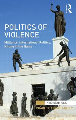 Politics of Violence: Militancy, International Politics, Killing in the Name POLITICS OF VIOLENCE （Interventions） [ Charlotte Heath-Kelly ]