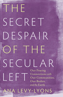 The Secret Despair of the Secular Left: Our Fraying Connections with Our Communities, Our Bodies, an SECRET DESPAIR OF THE SECULAR [ Ana Levy-Lyons ]