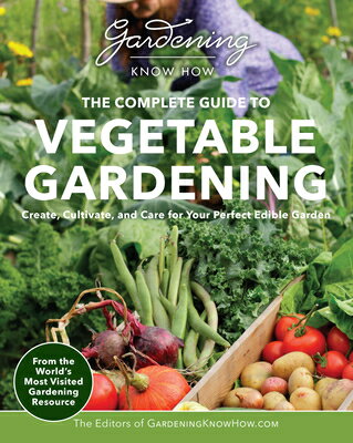 Gardening Know How - The Complete Guide to Vegetable Gardening: Create, Cultivate, and Care for Your