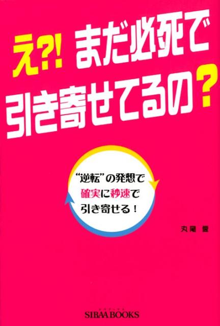 え？！まだ必死で引き寄せてるの？ “逆転”の発想で確実に秒速で引き寄せる [ 丸尾愛 ]