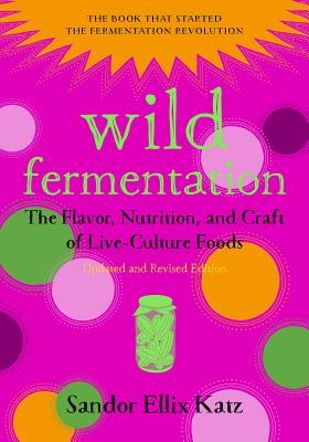 Wild Fermentation: The Flavor, Nutrition, and Craft of Live-Culture Foods, 2nd Edition WILD FERMENTATION REV/E 2/E Sandor Ellix Katz