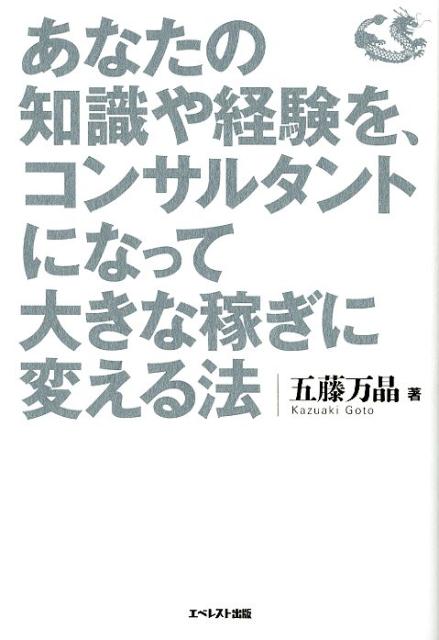 あなたの知識や経験を コンサルタントになって大きな稼ぎに変える法 五藤万晶