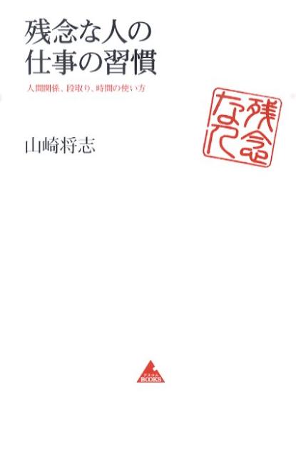 残念な人の仕事の習慣 人間関係、段取り、時間の使い方 （アスコムBOOKS） [ 山崎将志 ]