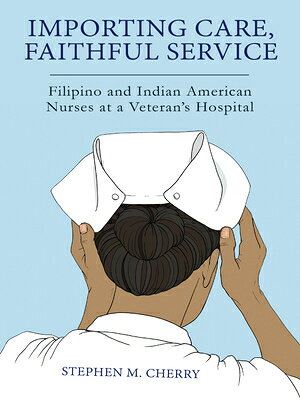 Importing Care, Faithful Service: Filipino and Indian American Nurses at a Veterans Hospital IMPORTING CARE FAITHFUL SERVIC （Critical Issues in Health and Medicine） Stephen M. Cherry